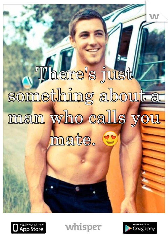 There's just something about a man who calls you mate. 😍