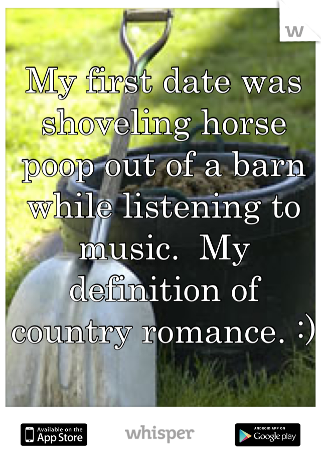 My first date was shoveling horse poop out of a barn while listening to music.  My definition of country romance. :)