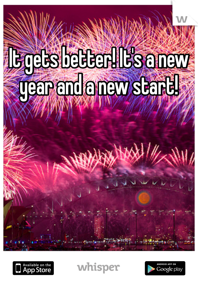 It gets better! It's a new year and a new start!