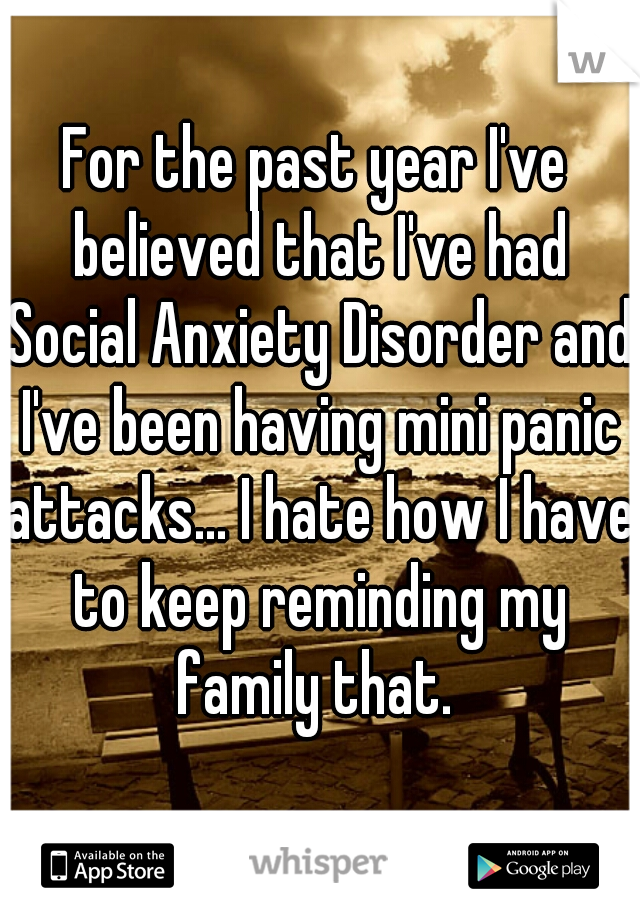 For the past year I've believed that I've had Social Anxiety Disorder and I've been having mini panic attacks... I hate how I have to keep reminding my family that. 