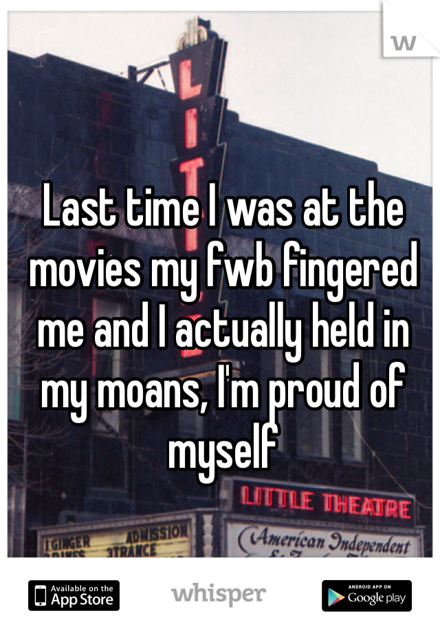 Last time I was at the movies my fwb fingered me and I actually held in my moans, I'm proud of myself