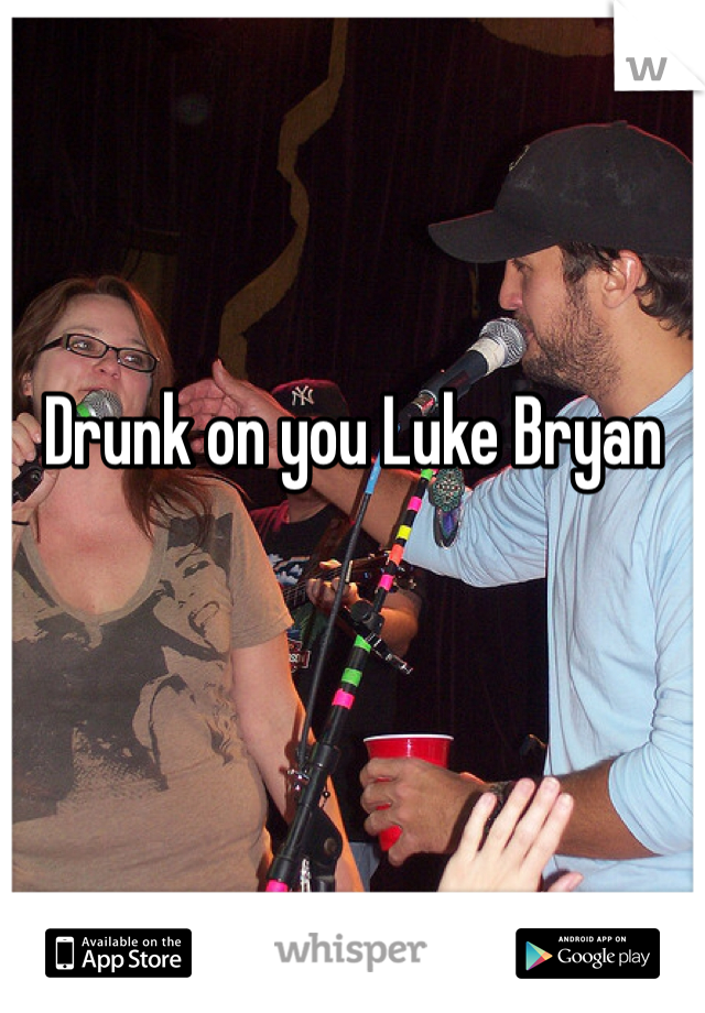 Drunk on you Luke Bryan
