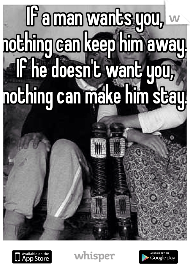 If a man wants you, nothing can keep him away. If he doesn't want you, nothing can make him stay.