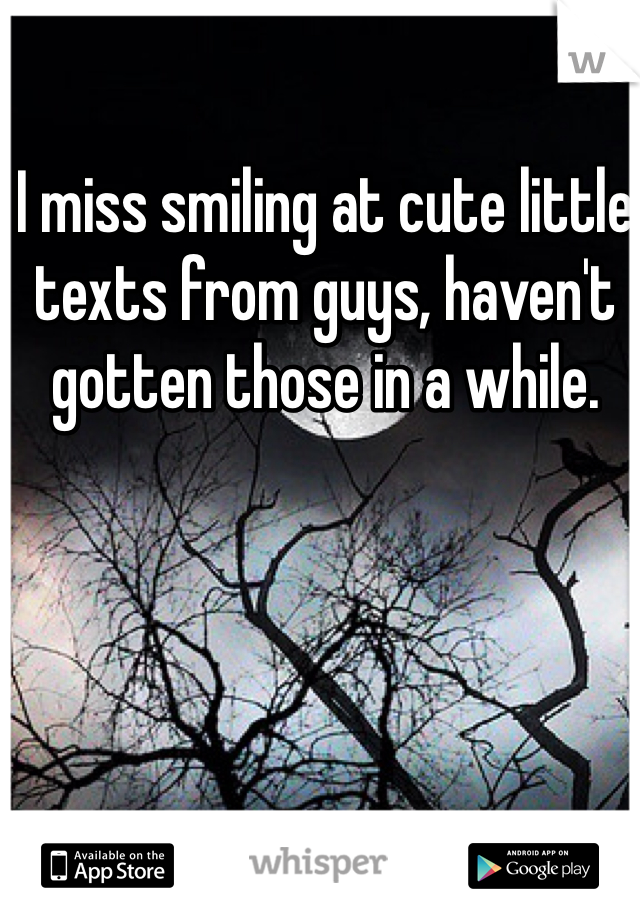 I miss smiling at cute little texts from guys, haven't gotten those in a while. 