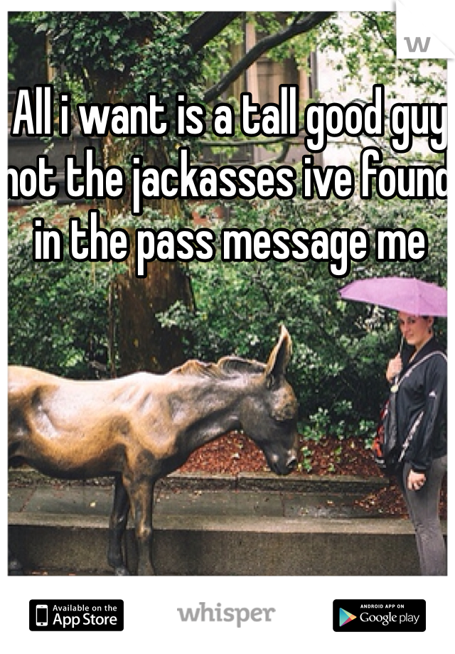 All i want is a tall good guy not the jackasses ive found in the pass message me