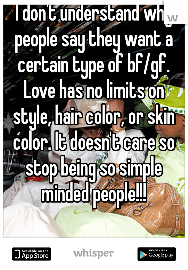 I don't understand why people say they want a certain type of bf/gf. Love has no limits on style, hair color, or skin color. It doesn't care so stop being so simple minded people!!!