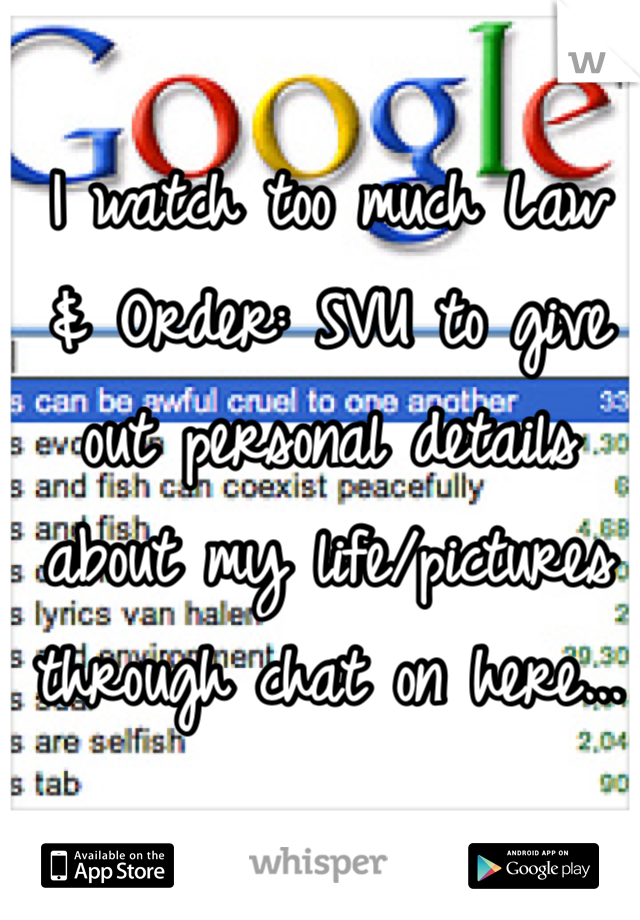 I watch too much Law & Order: SVU to give out personal details about my life/pictures through chat on here...