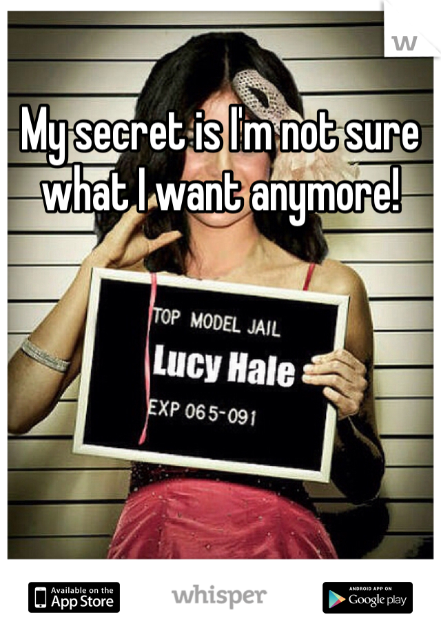 My secret is I'm not sure what I want anymore!