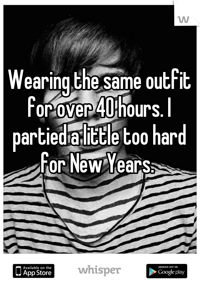 Wearing the same outfit for over 40 hours. I partied a little too hard for New Years. 