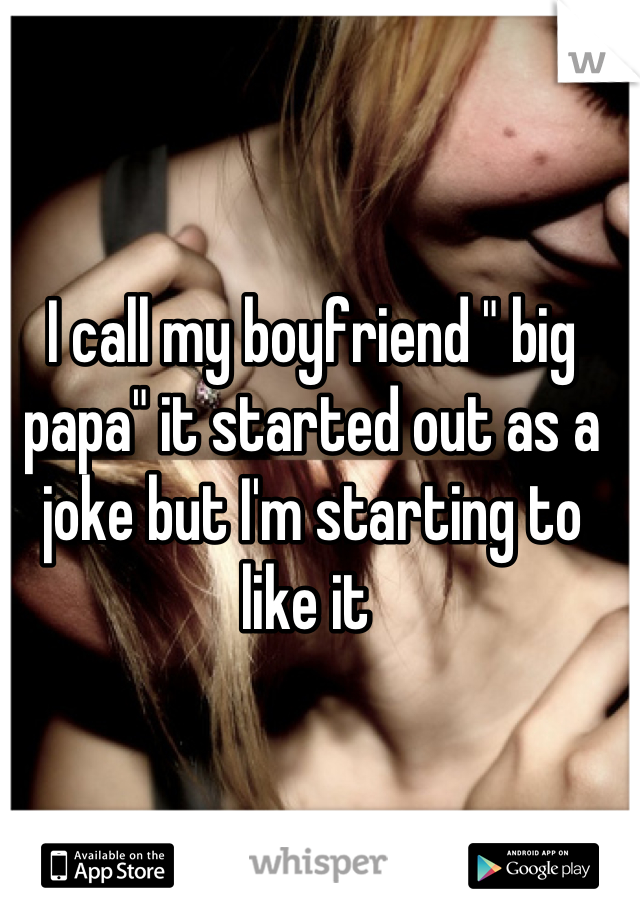 I call my boyfriend " big papa" it started out as a joke but I'm starting to like it 