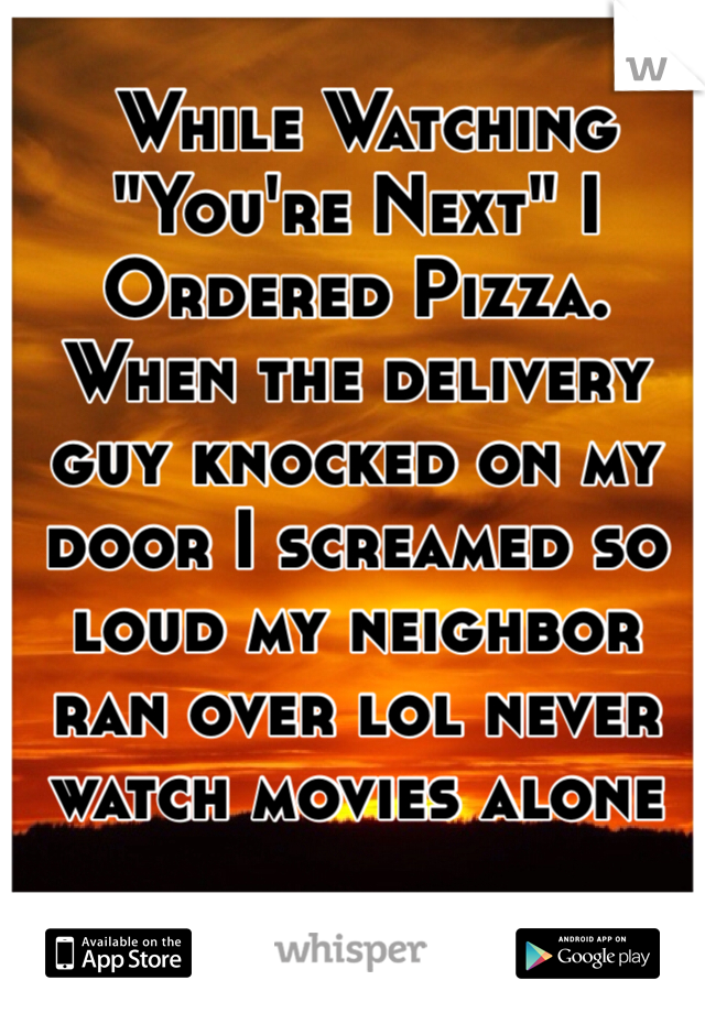  While Watching "You're Next" I Ordered Pizza. When the delivery guy knocked on my door I screamed so loud my neighbor ran over lol never watch movies alone 