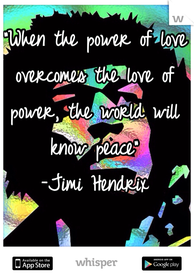 "When the power of love overcomes the love of power, the world will know peace"
-Jimi Hendrix 