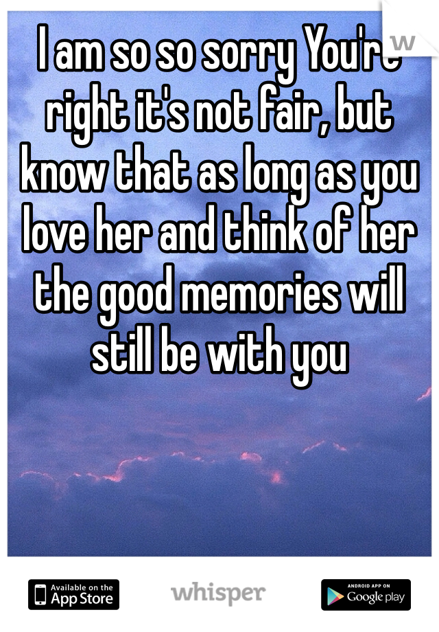 I am so so sorry You're right it's not fair, but know that as long as you love her and think of her the good memories will still be with you 