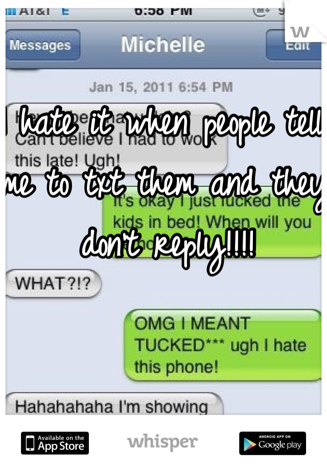 I hate it when people tell me to txt them and they don't reply!!!! 