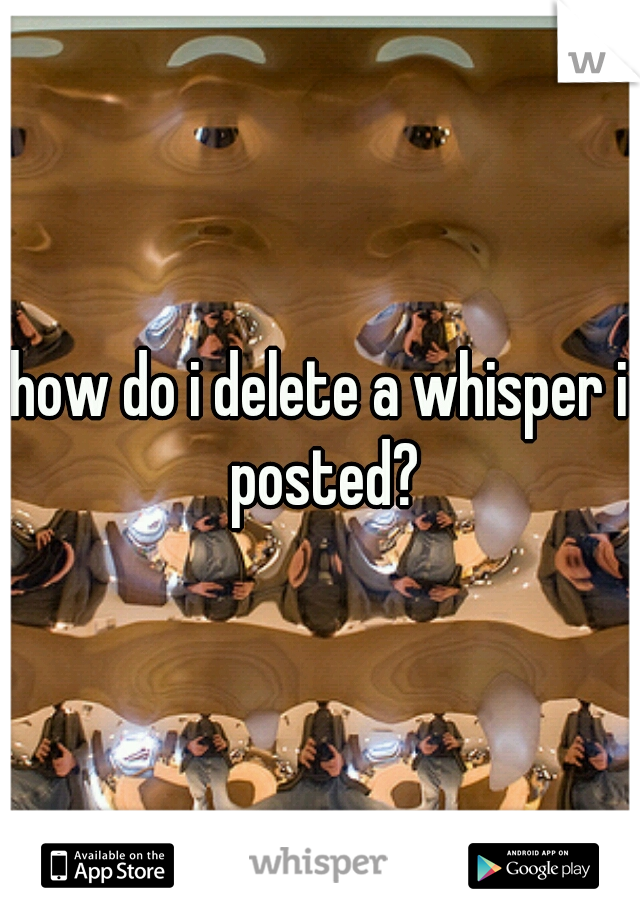 how do i delete a whisper i posted?