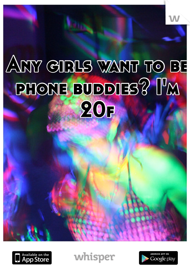 Any girls want to be phone buddies? I'm 20f 