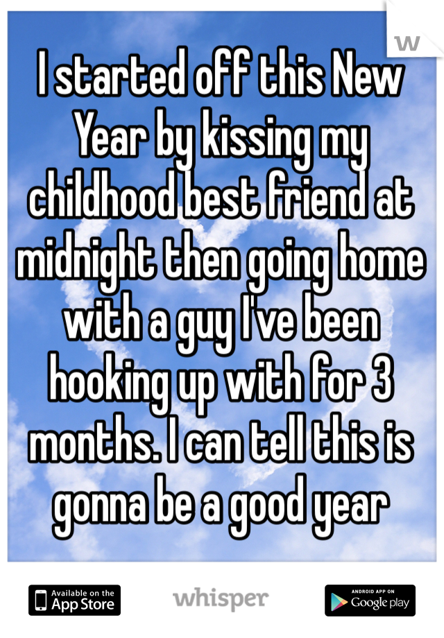 I started off this New Year by kissing my childhood best friend at midnight then going home with a guy I've been hooking up with for 3 months. I can tell this is gonna be a good year