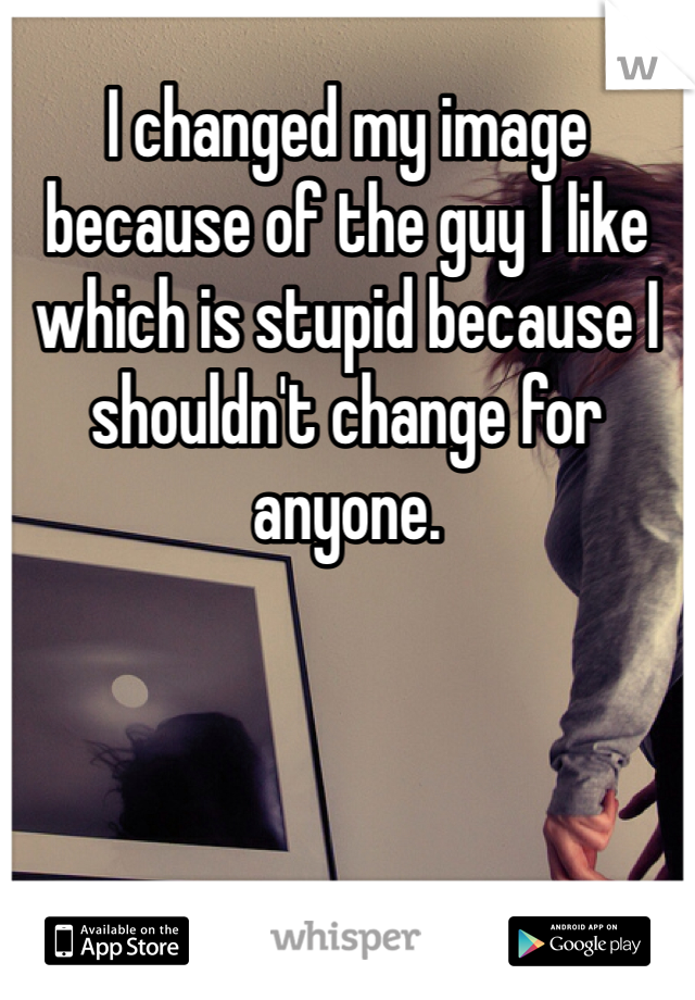 I changed my image because of the guy I like which is stupid because I shouldn't change for anyone. 