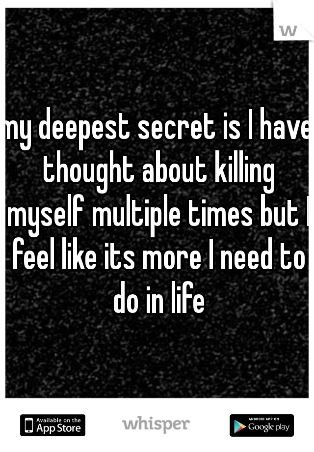 my deepest secret is I have thought about killing myself multiple times but I feel like its more I need to do in life