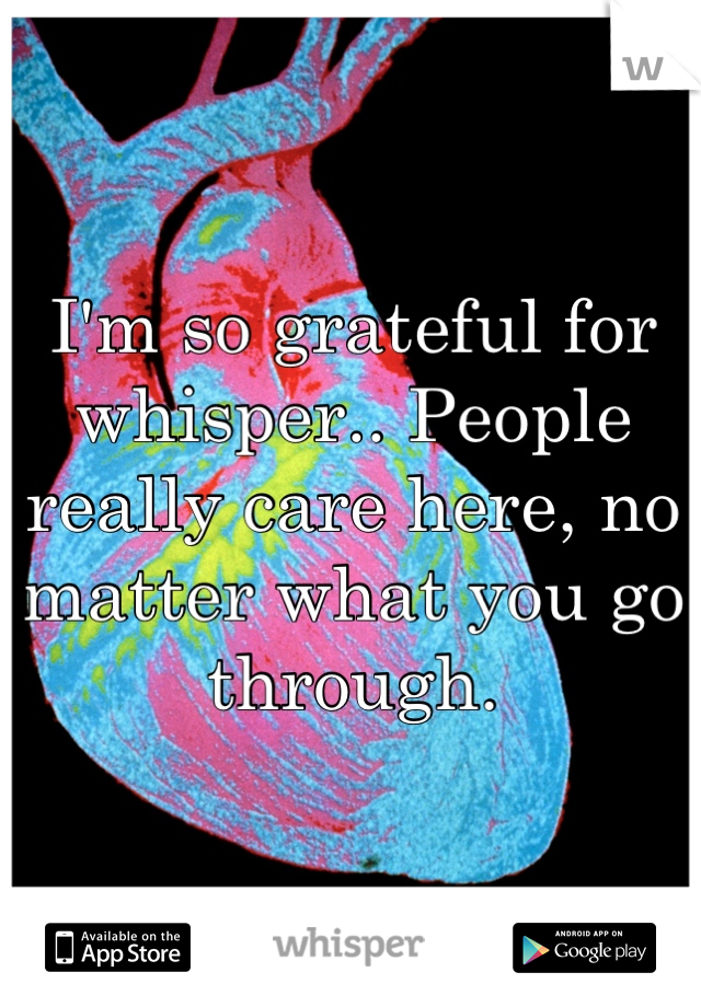 I'm so grateful for whisper.. People really care here, no matter what you go through.
