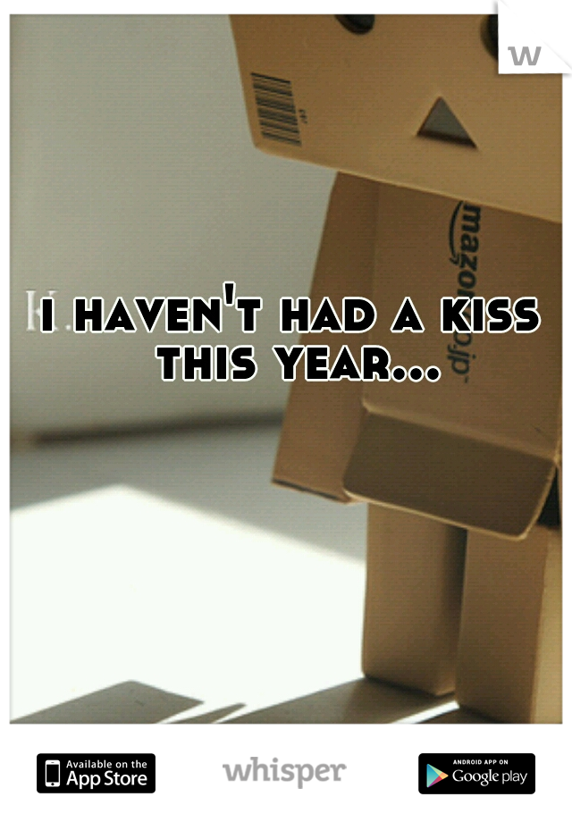 i haven't had a kiss this year...