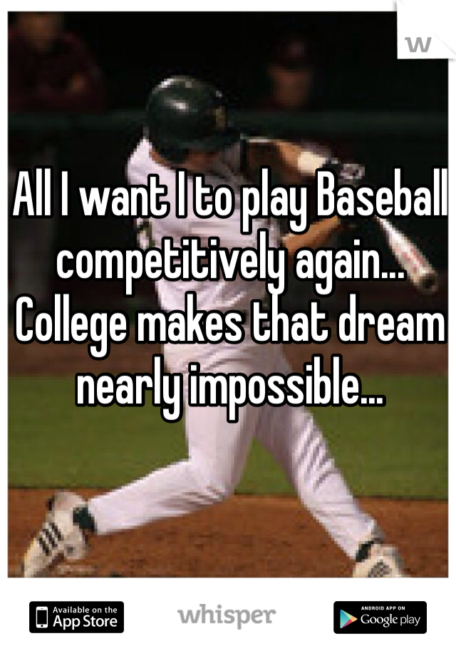 All I want I to play Baseball competitively again...
College makes that dream nearly impossible...