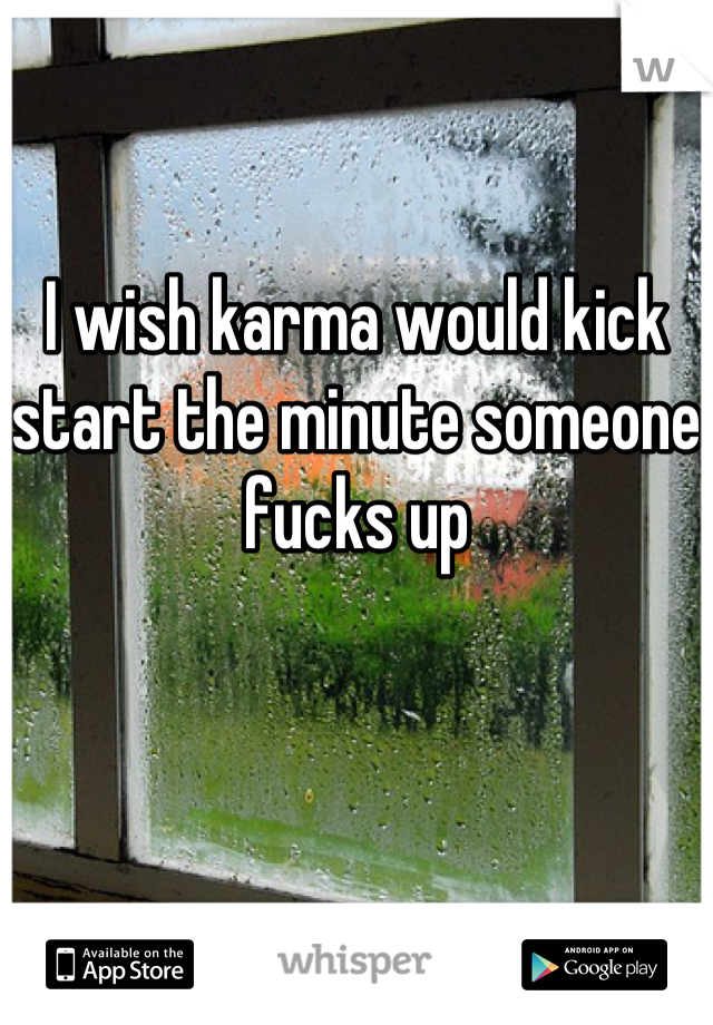 I wish karma would kick start the minute someone fucks up