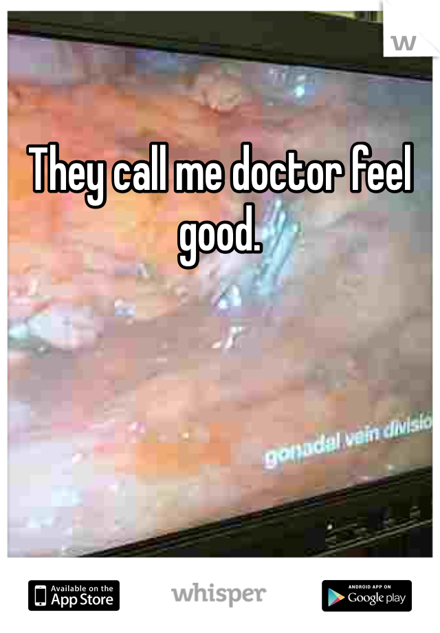 They call me doctor feel good.