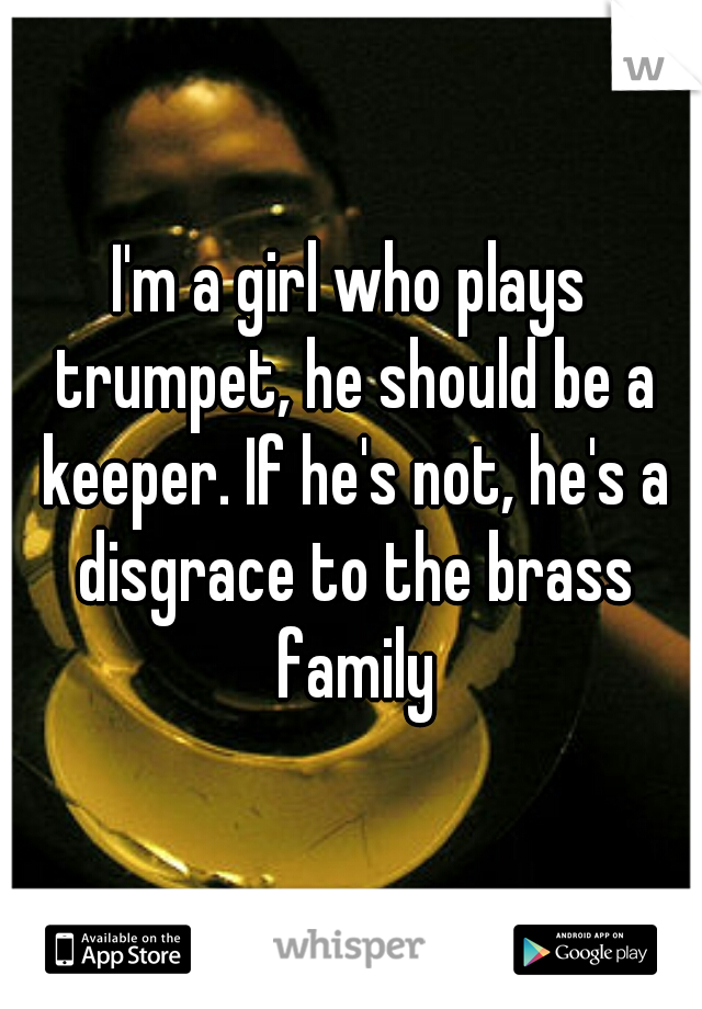 I'm a girl who plays trumpet, he should be a keeper. If he's not, he's a disgrace to the brass family
