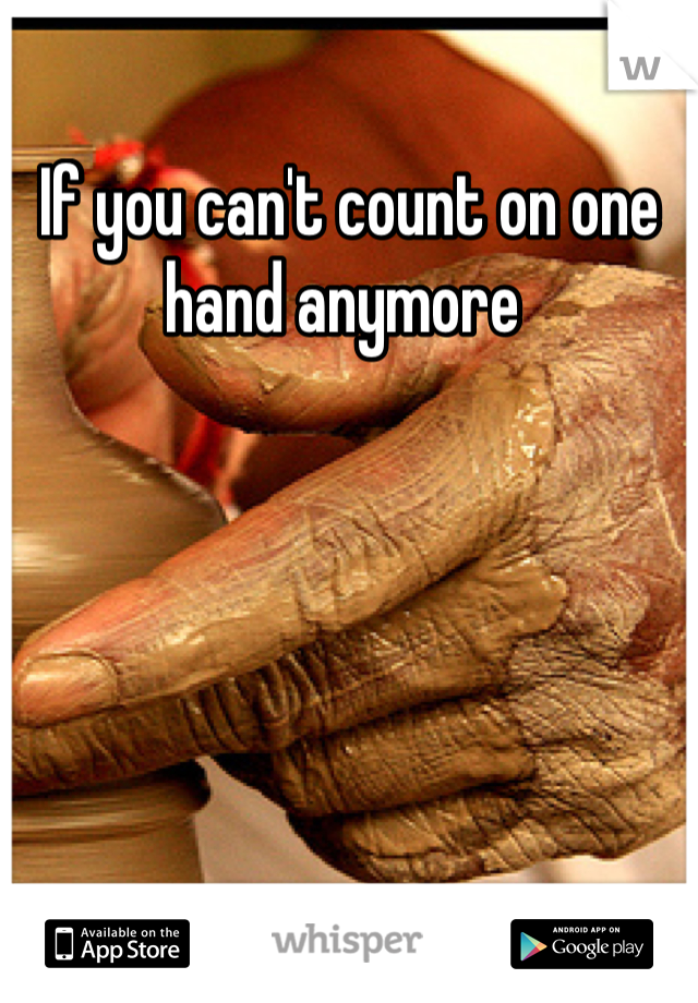 If you can't count on one hand anymore 