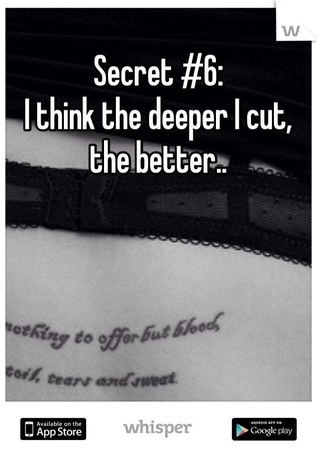 Secret #6:
I think the deeper I cut, the better..