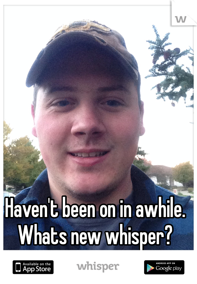 Haven't been on in awhile. Whats new whisper? 