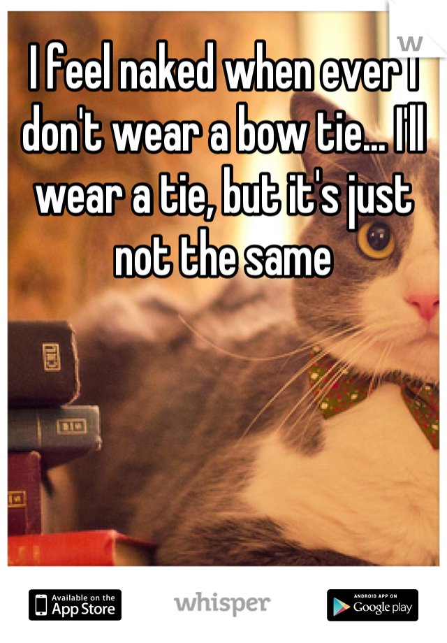 I feel naked when ever I don't wear a bow tie... I'll wear a tie, but it's just not the same