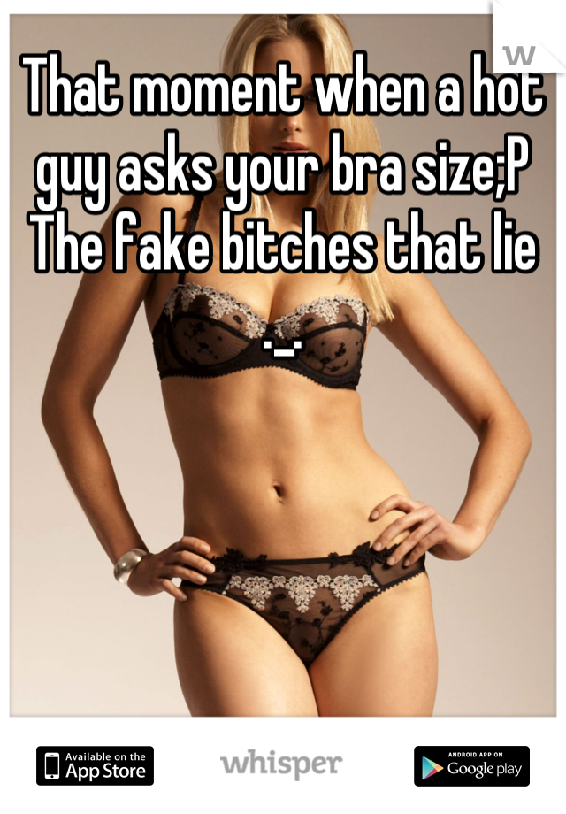 That moment when a hot guy asks your bra size;P 
The fake bitches that lie ._.