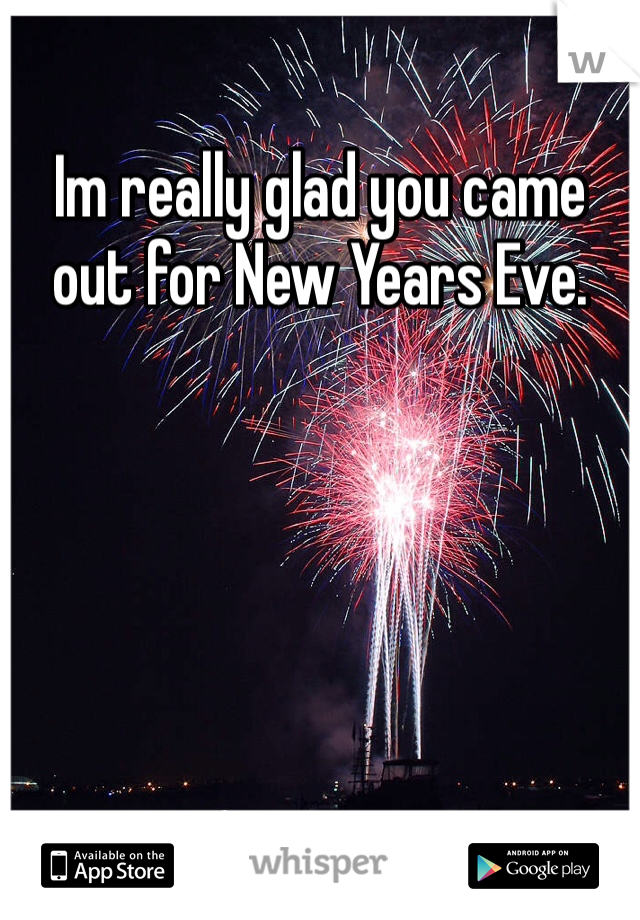 Im really glad you came out for New Years Eve. 