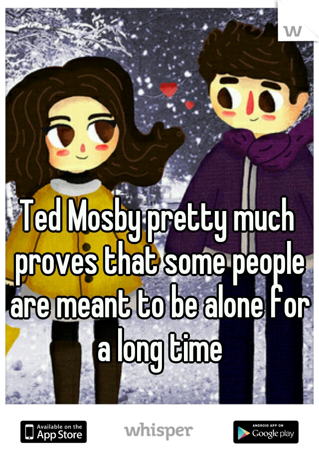 Ted Mosby pretty much proves that some people are meant to be alone for a long time