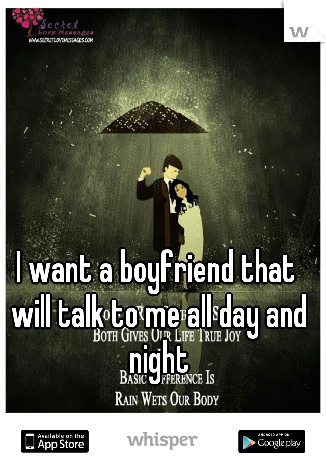 I want a boyfriend that will talk to me all day and night