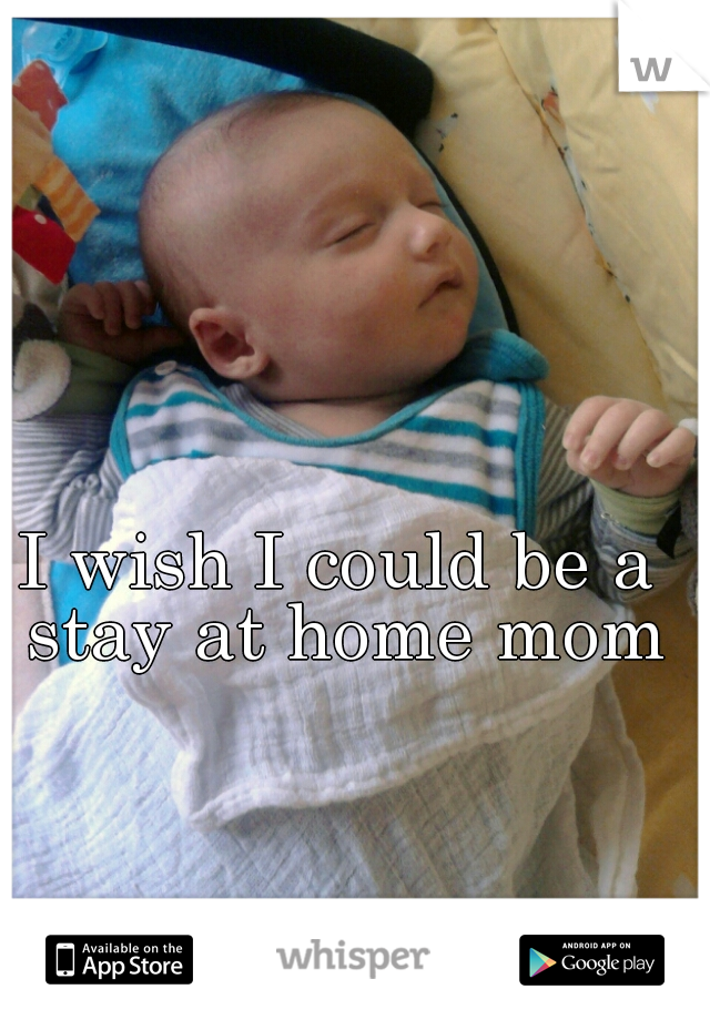 I wish I could be a stay at home mom
