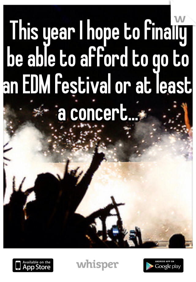 This year I hope to finally be able to afford to go to an EDM festival or at least a concert...