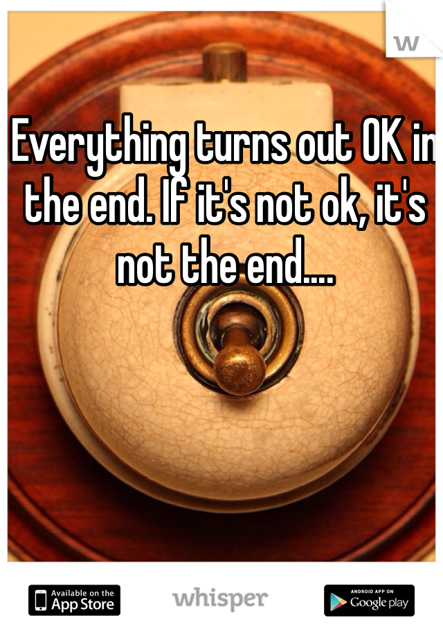 Everything turns out OK in the end. If it's not ok, it's not the end....