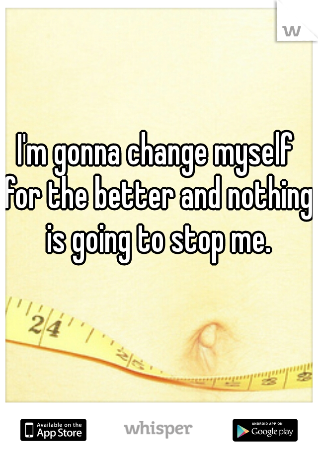 I'm gonna change myself for the better and nothing is going to stop me.