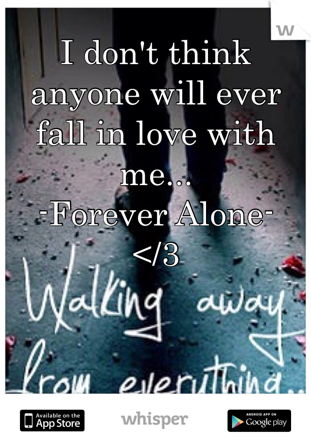 I don't think anyone will ever fall in love with me...
-Forever Alone- 
</3