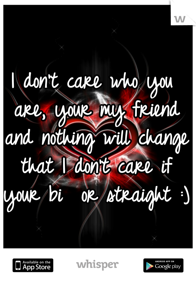 I don't care who you are, your my friend and nothing will change that I don't care if your bi  or straight :)