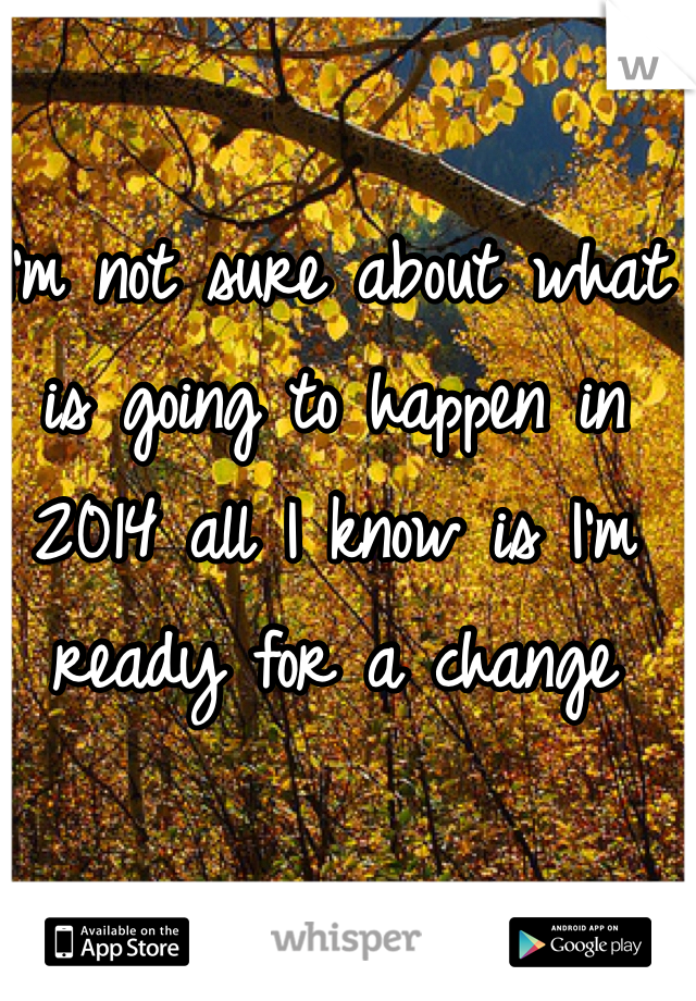 I'm not sure about what is going to happen in 2014 all I know is I'm ready for a change