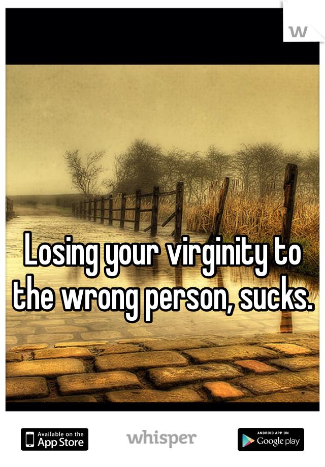 Losing your virginity to the wrong person, sucks.  