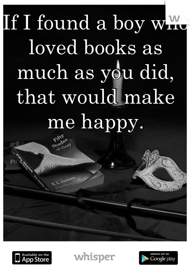 If I found a boy who loved books as much as you did, that would make me happy.