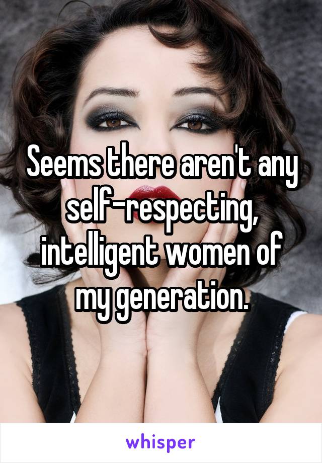 Seems there aren't any self-respecting, intelligent women of my generation.
