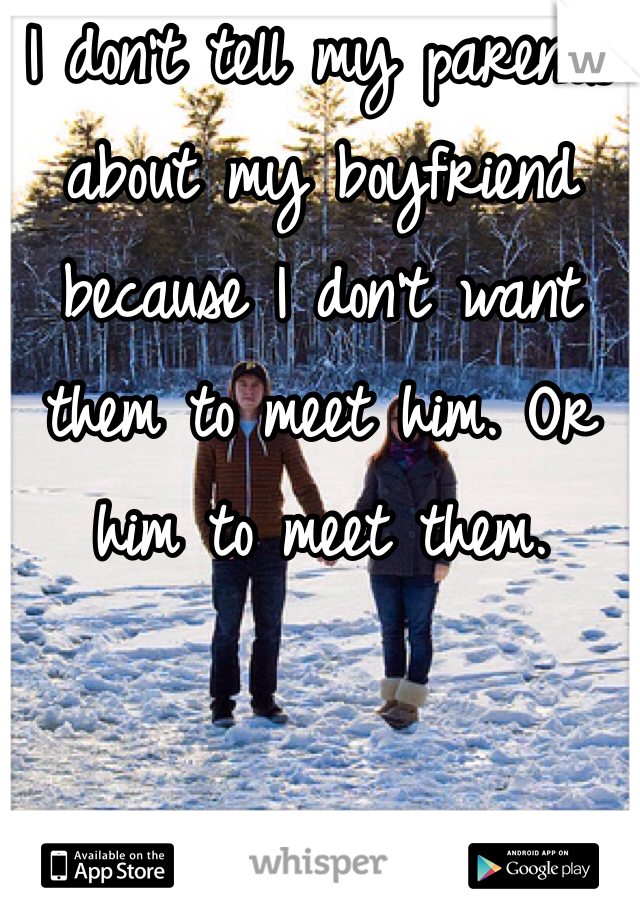 I don't tell my parents about my boyfriend because I don't want them to meet him. Or him to meet them. 