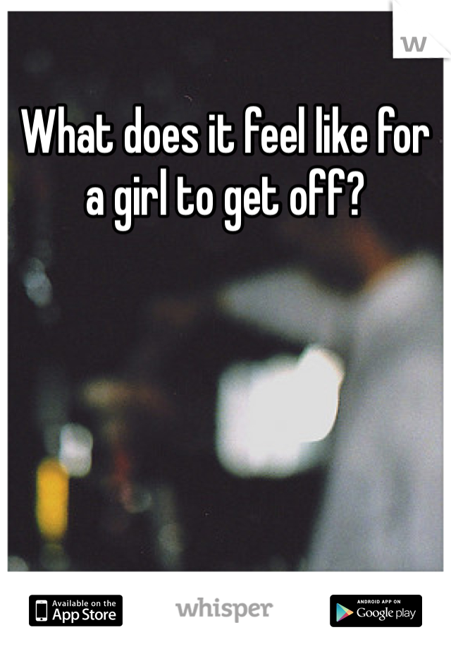 What does it feel like for a girl to get off? 