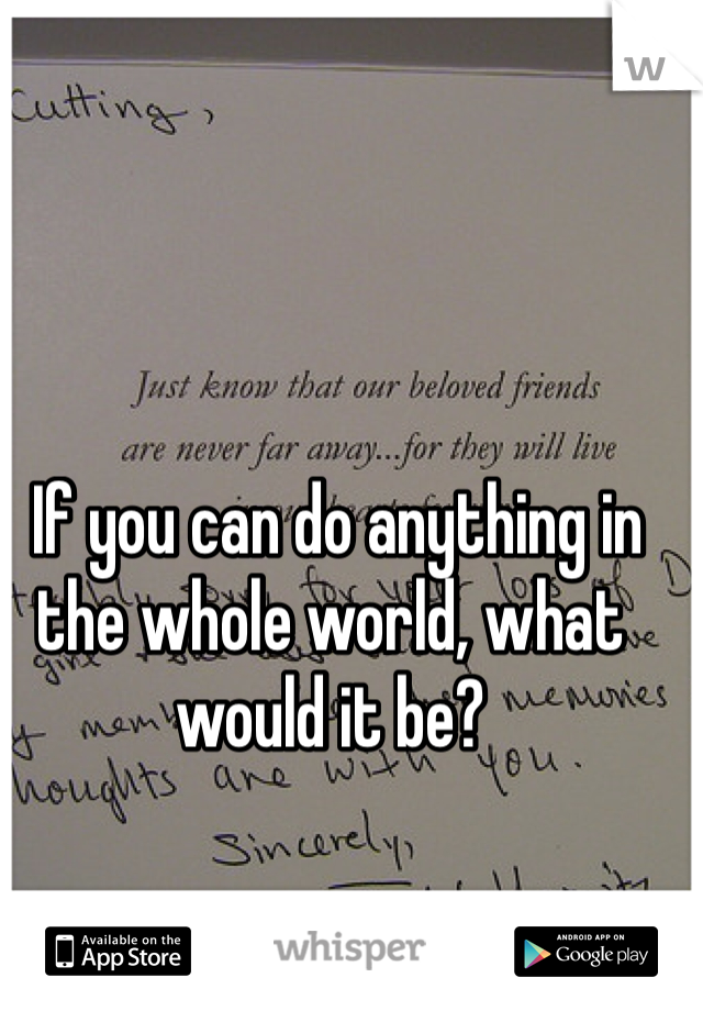  If you can do anything in the whole world, what would it be? 